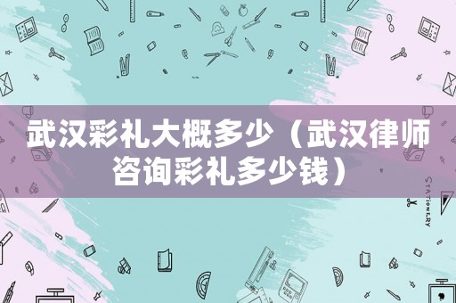 武漢彩禮大概多少（武漢律師咨詢彩禮多少錢(qián)）