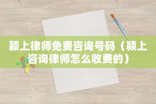 穎上律師免費咨詢號碼（潁上咨詢律師怎么收費的）