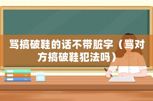 罵搞破鞋的話不帶臟字（罵對(duì)方搞破鞋犯法嗎）