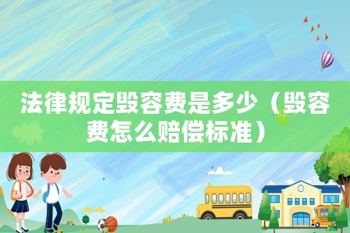 法律規定毀容費是多少（毀容費怎么賠償標準）