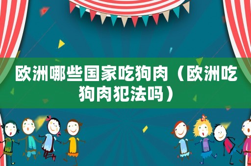 歐洲哪些國家吃狗肉（歐洲吃狗肉犯法嗎）