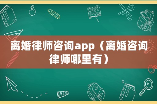 離婚律師咨詢app（離婚咨詢律師哪里有）