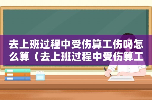 去上班過程中受傷算工傷嗎怎么算（去上班過程中受傷算工傷嗎）