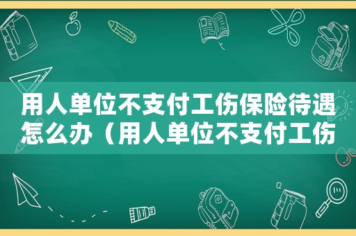 用人單位不支付工傷保險待遇怎么辦（用人單位不支付工傷費）