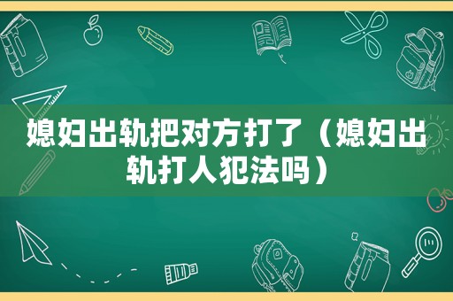 媳婦出軌把對方打了（媳婦出軌打人犯法嗎）