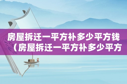 房屋拆遷一平方補多少平方錢（房屋拆遷一平方補多少平方）