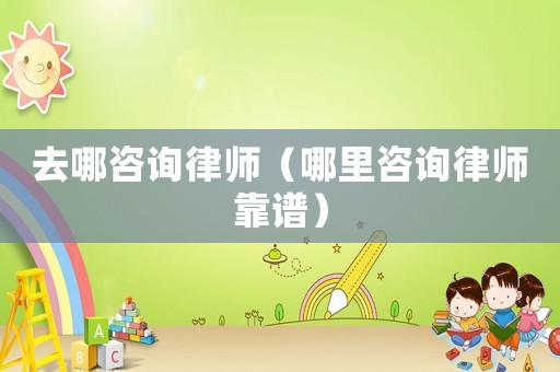 去哪咨詢律師（哪里咨詢律師靠譜）