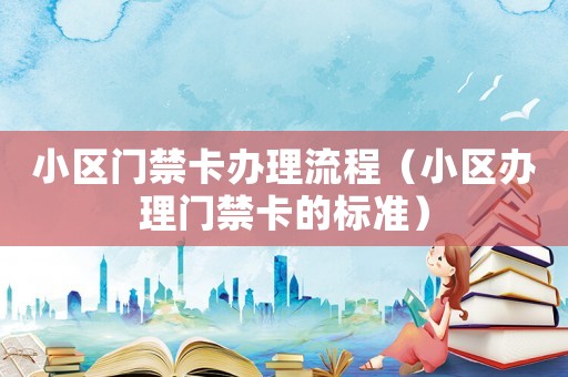小區門禁卡辦理流程（小區辦理門禁卡的標準）
