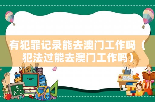 有犯罪記錄能去澳門工作嗎（犯法過能去澳門工作嗎）