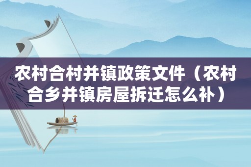 農村合村并鎮政策文件（農村合鄉并鎮房屋拆遷怎么補）