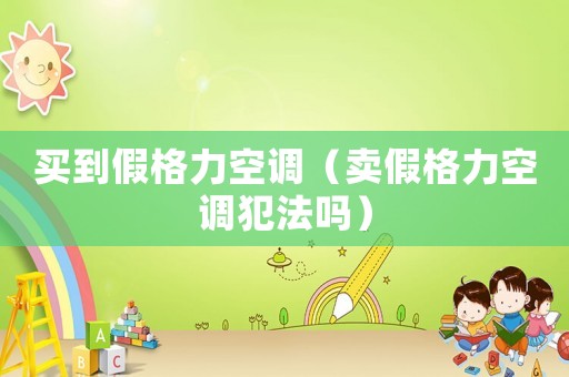買到假格力空調（賣假格力空調犯法嗎）
