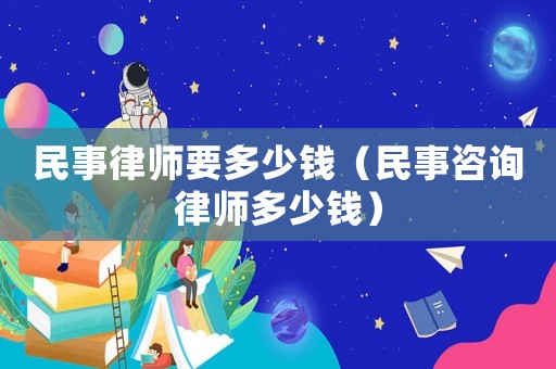 民事律師要多少錢（民事咨詢律師多少錢）