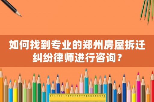 如何找到專業(yè)的鄭州房屋拆遷糾紛律師進行咨詢？