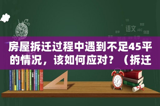 房屋拆遷過程中遇到不足45平的情況，該如何應對？（拆遷補償與維權攻略）