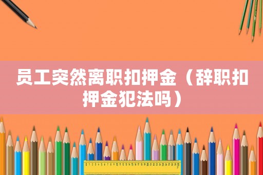 員工突然離職扣押金（辭職扣押金犯法嗎）
