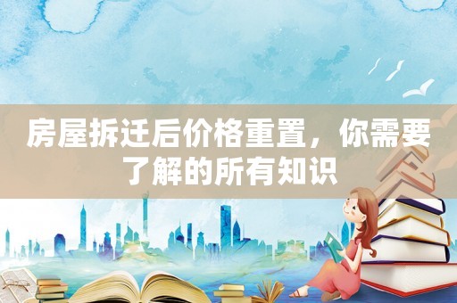 房屋拆遷后價格重置，你需要了解的所有知識