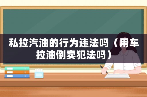 私拉汽油的行為違法嗎（用車拉油倒賣犯法嗎）