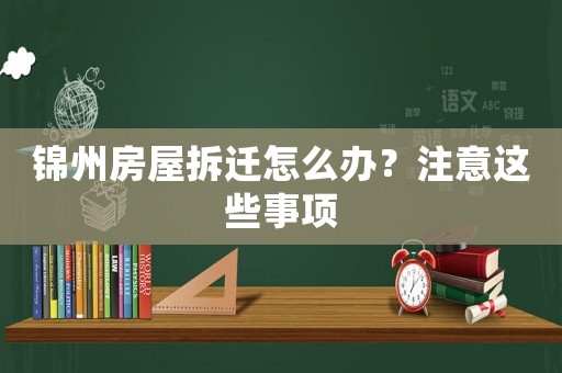 錦州房屋拆遷怎么辦？注意這些事項