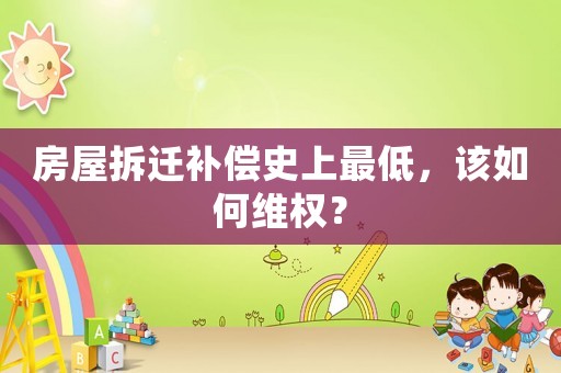 房屋拆遷補償史上最低，該如何維權？
