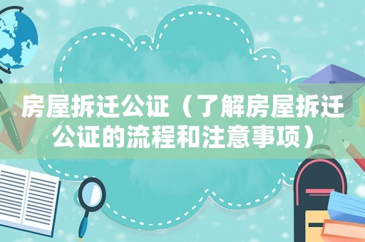 房屋拆遷公證（了解房屋拆遷公證的流程和注意事項）