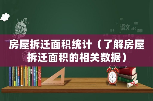 房屋拆遷面積統計（了解房屋拆遷面積的相關數據）