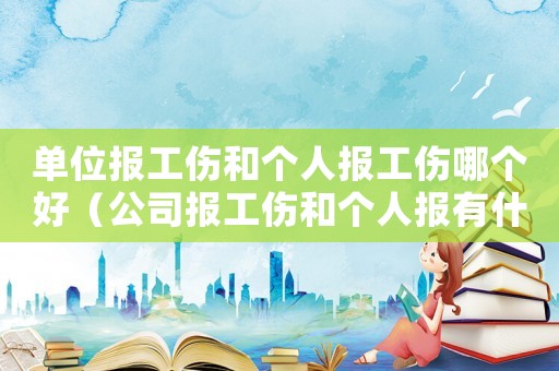 單位報工傷和個人報工傷哪個好（公司報工傷和個人報有什么區別）