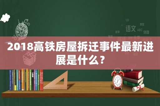 2018高鐵房屋拆遷事件最新進(jìn)展是什么？