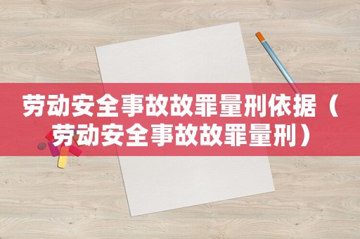 勞動(dòng)安全事故故罪量刑依據(jù)（勞動(dòng)安全事故故罪量刑）
