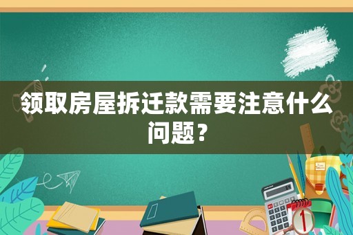 領(lǐng)取房屋拆遷款需要注意什么問題？