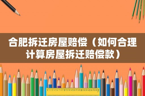 合肥拆遷房屋賠償（如何合理計算房屋拆遷賠償款）