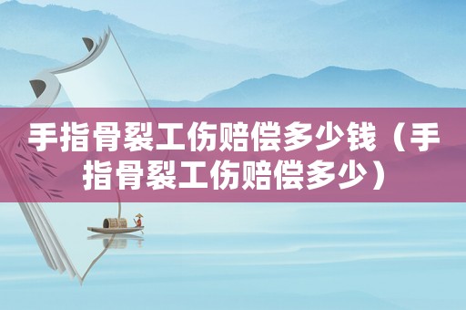 手指骨裂工傷賠償多少錢（手指骨裂工傷賠償多少）