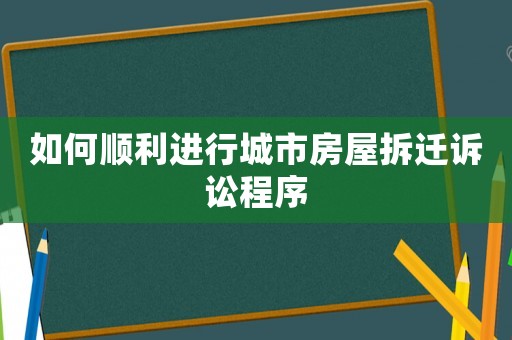 如何順利進行城市房屋拆遷訴訟程序