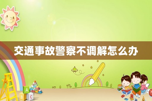 交通事故警察不調(diào)解怎么辦