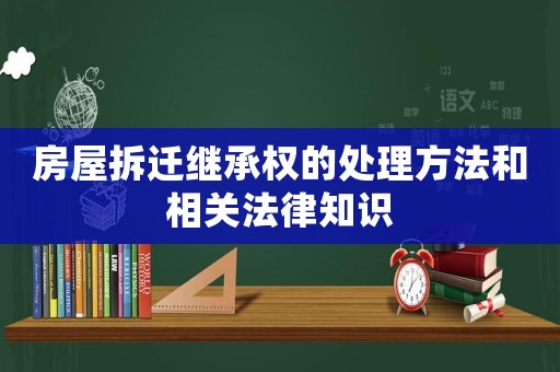 房屋拆遷繼承權(quán)的處理方法和相關(guān)法律知識(shí)