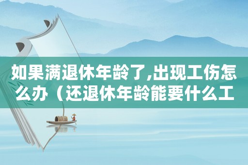 如果滿退休年齡了,出現(xiàn)工傷怎么辦（還退休年齡能要什么工傷待遇）