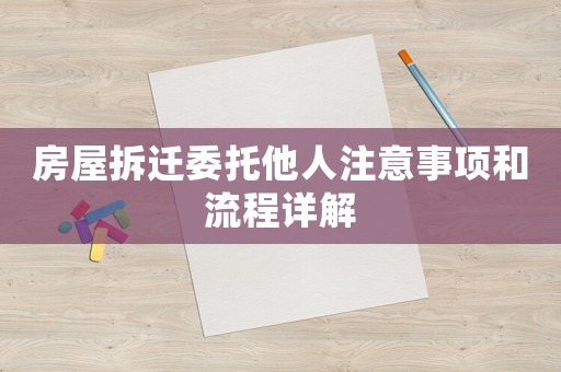 房屋拆遷委托他人注意事項和流程詳解