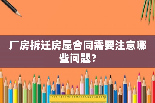 廠房拆遷房屋合同需要注意哪些問題？