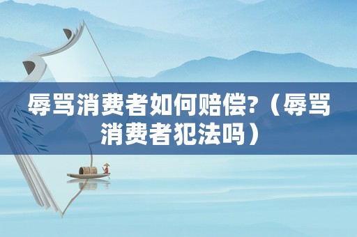 辱罵消費者如何賠償?（辱罵消費者犯法嗎）