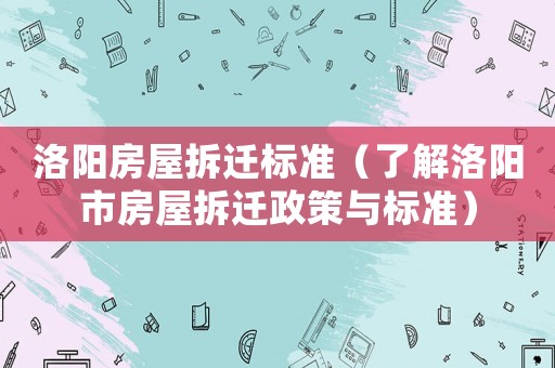 洛陽房屋拆遷標準（了解洛陽市房屋拆遷政策與標準）