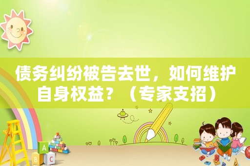 債務(wù)糾紛被告去世，如何維護(hù)自身權(quán)益？（專家支招）